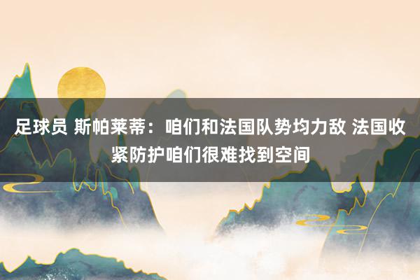 足球员 斯帕莱蒂：咱们和法国队势均力敌 法国收紧防护咱们很难找到空间