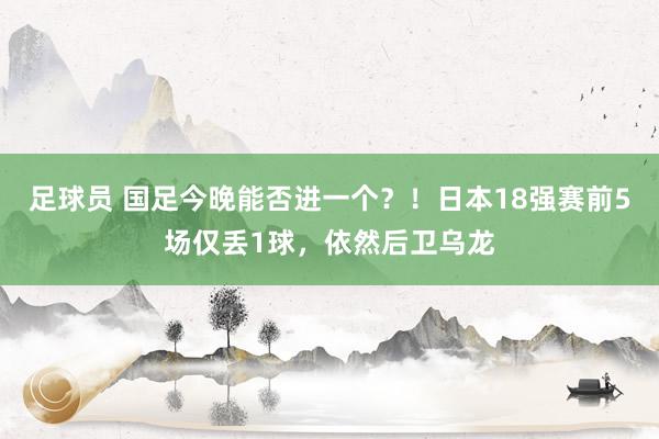 足球员 国足今晚能否进一个？！日本18强赛前5场仅丢1球，依然后卫乌龙