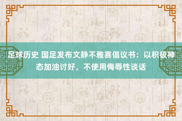 足球历史 国足发布文静不雅赛倡议书：以积极神态加油讨好，不使用侮辱性谈话