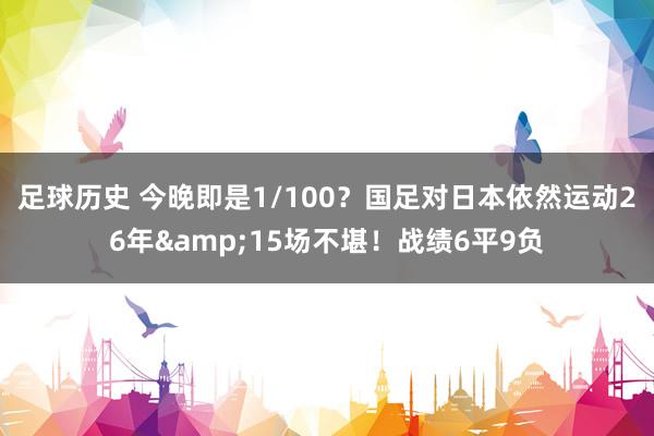 足球历史 今晚即是1/100？国足对日本依然运动26年&15场不堪！战绩6平9负