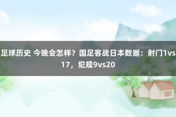 足球历史 今晚会怎样？国足客战日本数据：射门1vs17，犯规9vs20