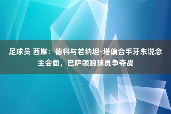 足球员 西媒：德科与若纳坦-塔偏合手牙东说念主会面，巴萨领跑球员争夺战