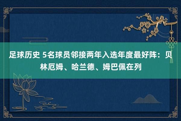 足球历史 5名球员邻接两年入选年度最好阵：贝林厄姆、哈兰德、姆巴佩在列