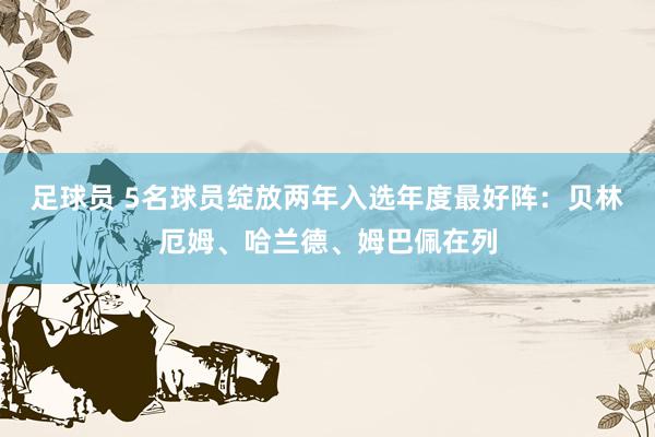 足球员 5名球员绽放两年入选年度最好阵：贝林厄姆、哈兰德、姆巴佩在列