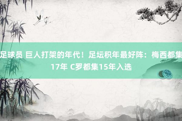 足球员 巨人打架的年代！足坛积年最好阵：梅西都集17年 C罗都集15年入选