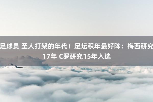 足球员 至人打架的年代！足坛积年最好阵：梅西研究17年 C罗研究15年入选