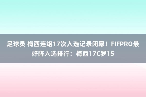 足球员 梅西连络17次入选记录闭幕！FIFPRO最好阵入选排行：梅西17C罗15