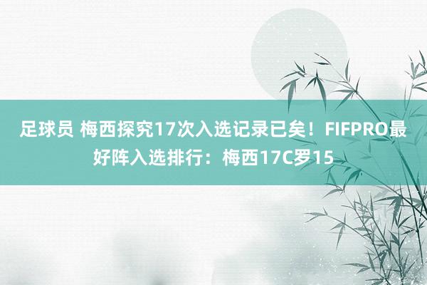 足球员 梅西探究17次入选记录已矣！FIFPRO最好阵入选排行：梅西17C罗15