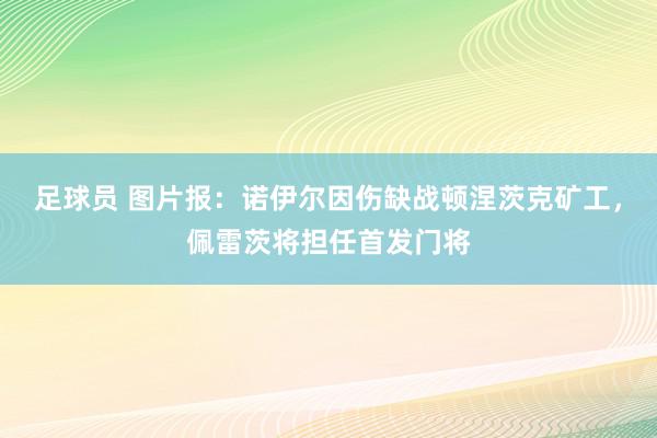 足球员 图片报：诺伊尔因伤缺战顿涅茨克矿工，佩雷茨将担任首发门将