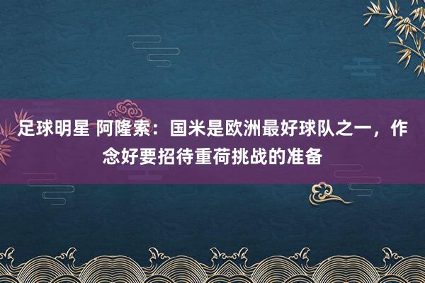 足球明星 阿隆索：国米是欧洲最好球队之一，作念好要招待重荷挑战的准备