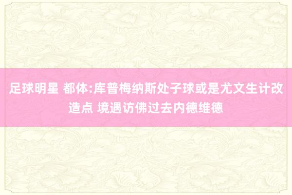 足球明星 都体:库普梅纳斯处子球或是尤文生计改造点 境遇访佛过去内德维德