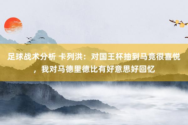 足球战术分析 卡列洪：对国王杯抽到马竞很喜悦，我对马德里德比有好意思好回忆