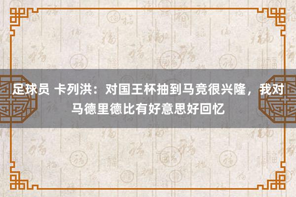 足球员 卡列洪：对国王杯抽到马竞很兴隆，我对马德里德比有好意思好回忆