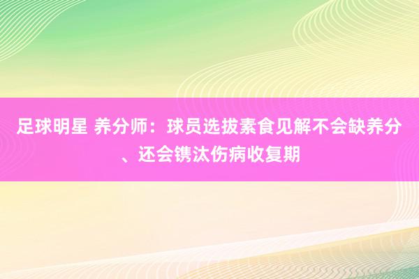 足球明星 养分师：球员选拔素食见解不会缺养分、还会镌汰伤病收复期