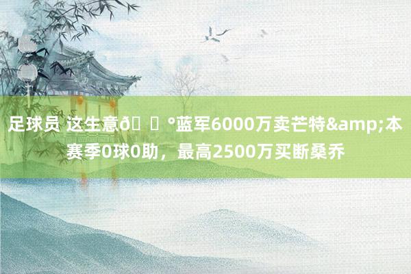 足球员 这生意💰蓝军6000万卖芒特&本赛季0球0助，最高2500万买断桑乔