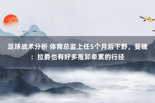 足球战术分析 体育总监上任5个月后下野，曼晚：拉爵也有好多推卸牵累的行径