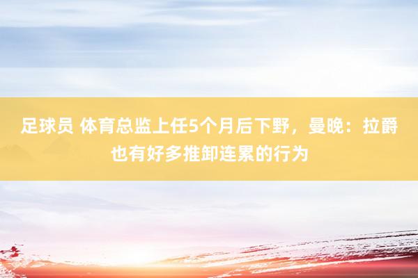 足球员 体育总监上任5个月后下野，曼晚：拉爵也有好多推卸连累的行为