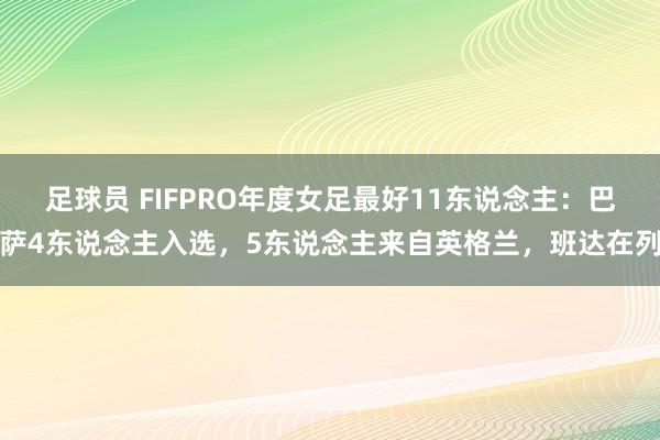 足球员 FIFPRO年度女足最好11东说念主：巴萨4东说念主入选，5东说念主来自英格兰，班达在列