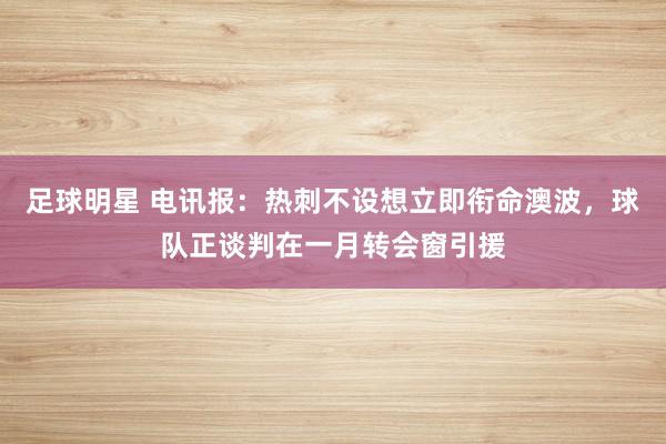 足球明星 电讯报：热刺不设想立即衔命澳波，球队正谈判在一月转会窗引援