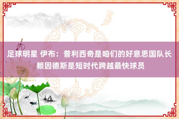 足球明星 伊布：普利西奇是咱们的好意思国队长 赖因德斯是短时代跨越最快球员