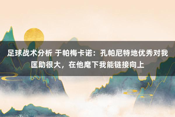 足球战术分析 于帕梅卡诺：孔帕尼特地优秀对我匡助很大，在他麾下我能链接向上