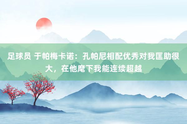 足球员 于帕梅卡诺：孔帕尼相配优秀对我匡助很大，在他麾下我能连续超越