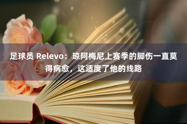 足球员 Relevo：琼阿梅尼上赛季的脚伤一直莫得病愈，这适度了他的线路