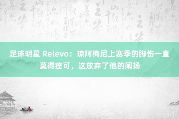 足球明星 Relevo：琼阿梅尼上赛季的脚伤一直莫得痊可，这放弃了他的阐扬