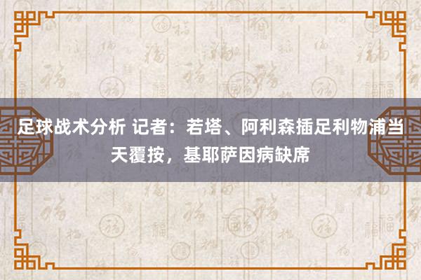 足球战术分析 记者：若塔、阿利森插足利物浦当天覆按，基耶萨因病缺席