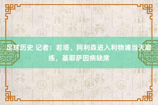 足球历史 记者：若塔、阿利森进入利物浦当天磨练，基耶萨因病缺席