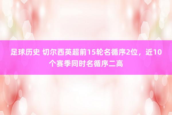 足球历史 切尔西英超前15轮名循序2位，近10个赛季同时名循序二高