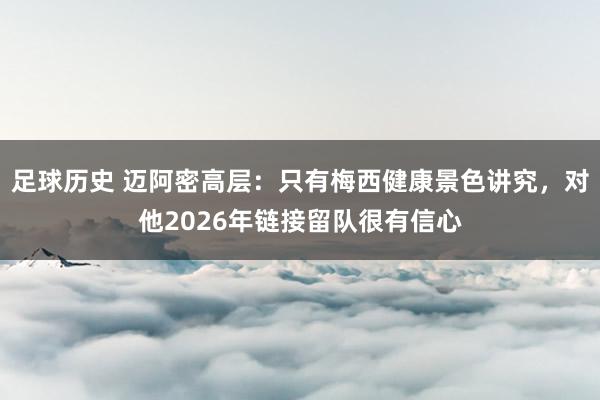 足球历史 迈阿密高层：只有梅西健康景色讲究，对他2026年链接留队很有信心