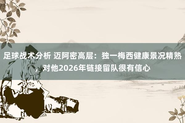 足球战术分析 迈阿密高层：独一梅西健康景况精熟，对他2026年链接留队很有信心