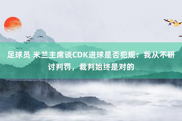 足球员 米兰主席谈CDK进球是否犯规：我从不研讨判罚，裁判始终是对的