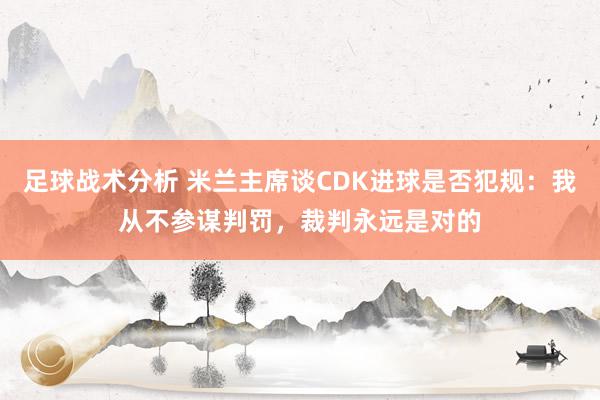 足球战术分析 米兰主席谈CDK进球是否犯规：我从不参谋判罚，裁判永远是对的