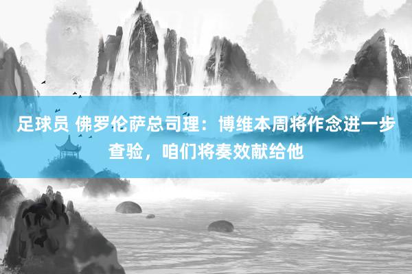 足球员 佛罗伦萨总司理：博维本周将作念进一步查验，咱们将奏效献给他