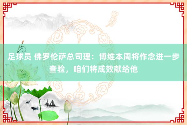 足球员 佛罗伦萨总司理：博维本周将作念进一步查验，咱们将成效献给他