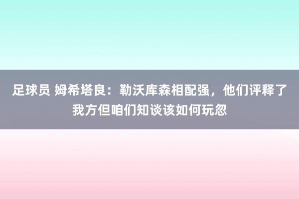 足球员 姆希塔良：勒沃库森相配强，他们评释了我方但咱们知谈该如何玩忽