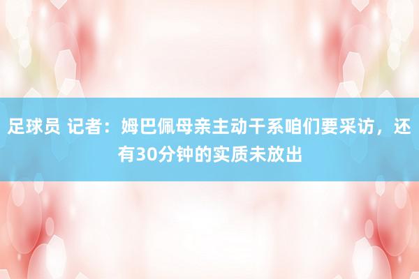 足球员 记者：姆巴佩母亲主动干系咱们要采访，还有30分钟的实质未放出