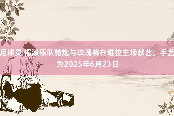 足球员 摇滚乐队枪炮与玫瑰将在维拉主场献艺，手艺为2025年6月23日