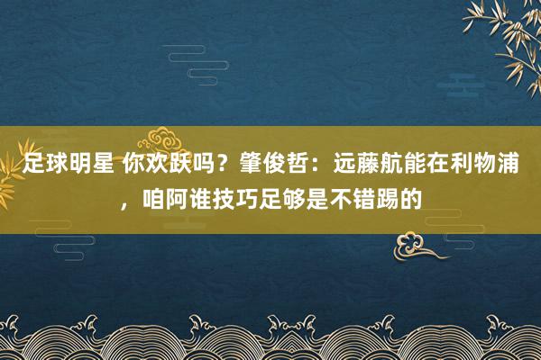 足球明星 你欢跃吗？肇俊哲：远藤航能在利物浦，咱阿谁技巧足够是不错踢的