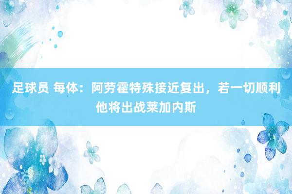 足球员 每体：阿劳霍特殊接近复出，若一切顺利他将出战莱加内斯