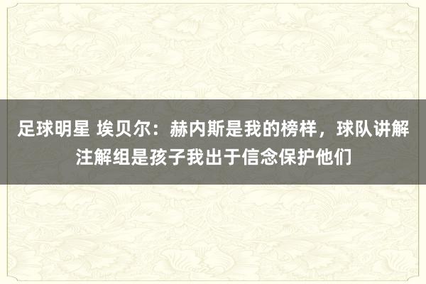 足球明星 埃贝尔：赫内斯是我的榜样，球队讲解注解组是孩子我出于信念保护他们