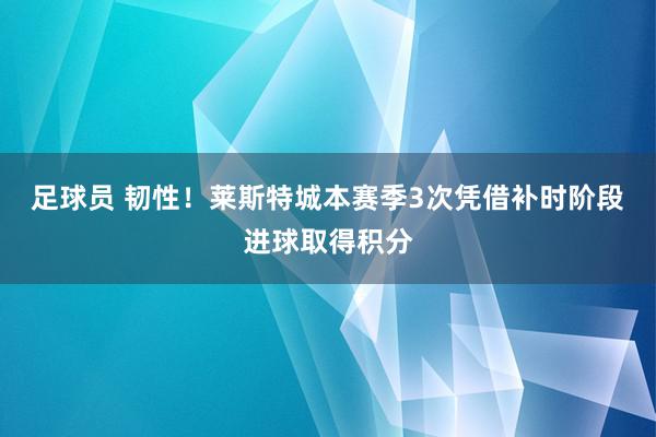 足球员 韧性！莱斯特城本赛季3次凭借补时阶段进球取得积分