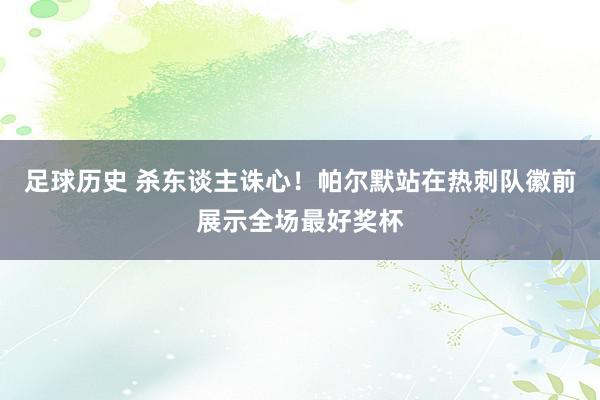 足球历史 杀东谈主诛心！帕尔默站在热刺队徽前展示全场最好奖杯