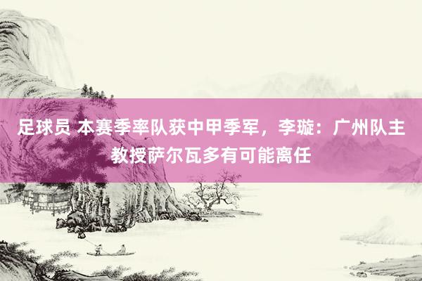 足球员 本赛季率队获中甲季军，李璇：广州队主教授萨尔瓦多有可能离任