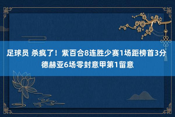 足球员 杀疯了！紫百合8连胜少赛1场距榜首3分 德赫亚6场零封意甲第1留意