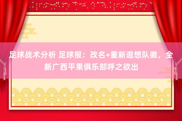 足球战术分析 足球报：改名+重新遐想队徽，全新广西平果俱乐部呼之欲出