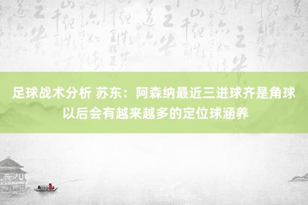 足球战术分析 苏东：阿森纳最近三进球齐是角球 以后会有越来越多的定位球涵养