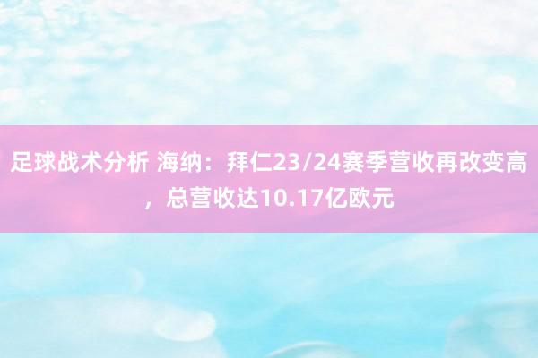 足球战术分析 海纳：拜仁23/24赛季营收再改变高，总营收达10.17亿欧元